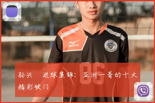 孙兴慜进球集锦：亚洲一哥的十大精彩破门