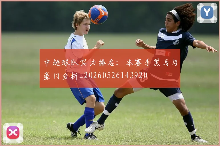 中超球队实力排名：本赛季黑马与豪门分析_20260526143920