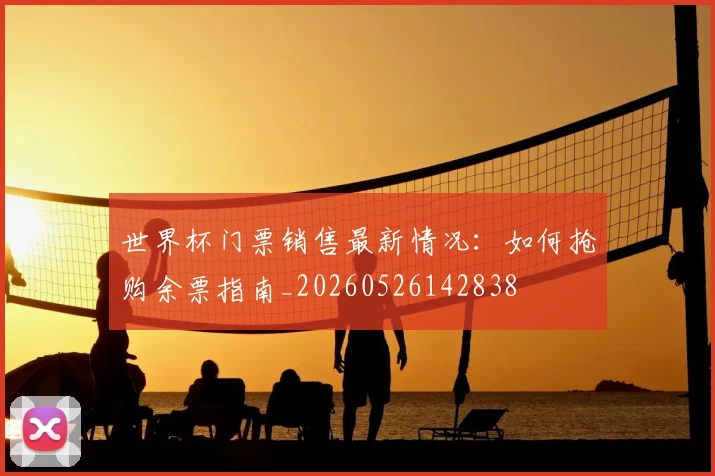 世界杯门票销售最新情况:如何抢购余票指南_20260526142838