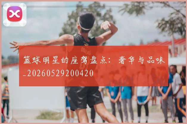 篮球明星的座驾盘点：奢华与品味_20260529200420