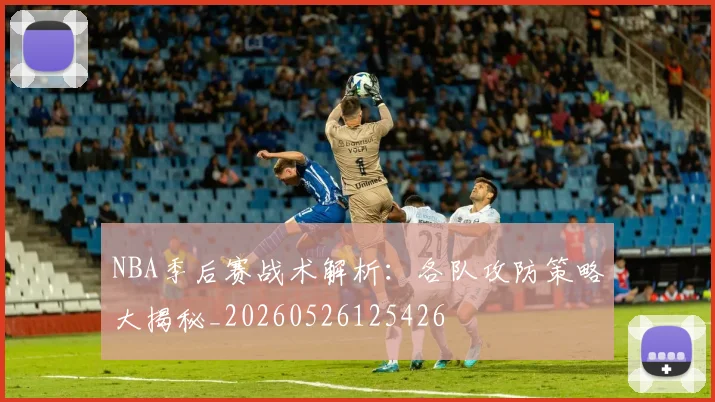 NBA季后赛战术解析：各队攻防策略大揭秘_20260526125426