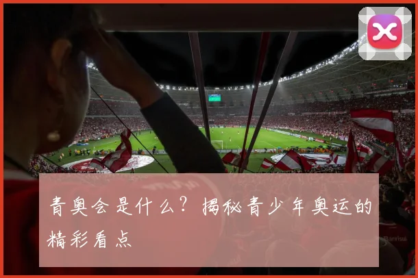 青奥会是什么？揭秘青少年奥运的精彩看点