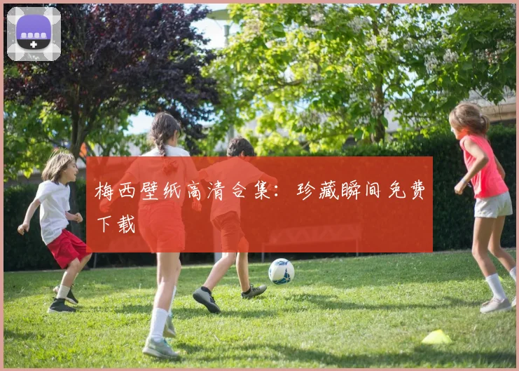 梅西壁纸高清合集:珍藏瞬间免费下载
