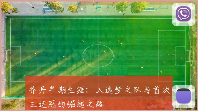 乔丹早期生涯：入选梦之队与首次三连冠的崛起之路