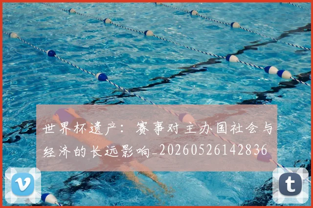 世界杯遗产：赛事对主办国社会与经济的长远影响_20260526142836