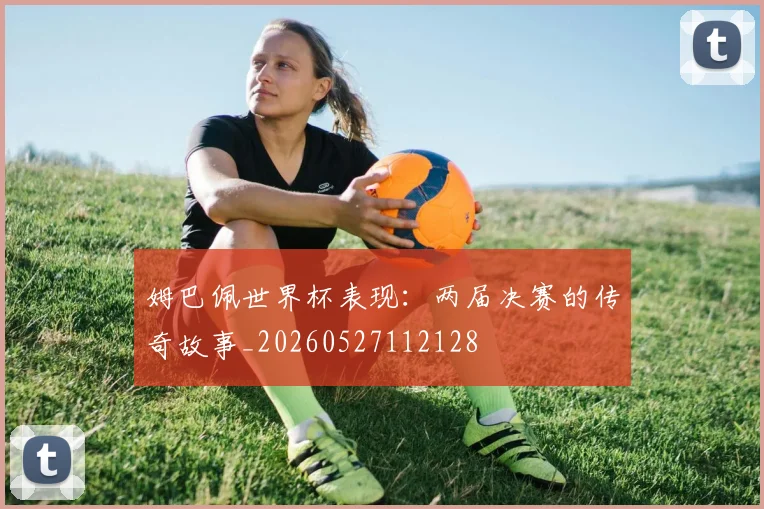 姆巴佩世界杯表现:两届决赛的传奇故事_20260527112128