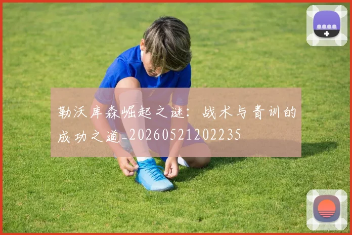 勒沃库森崛起之谜：战术与青训的成功之道_20260521202235