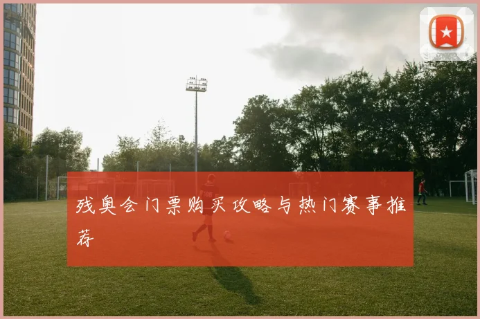 残奥会门票购买攻略与热门赛事推荐