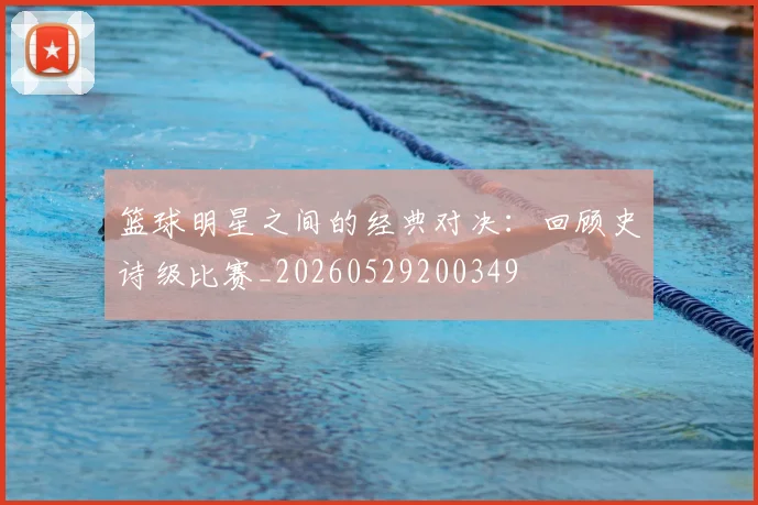 篮球明星之间的经典对决：回顾史诗级比赛_20260529200349