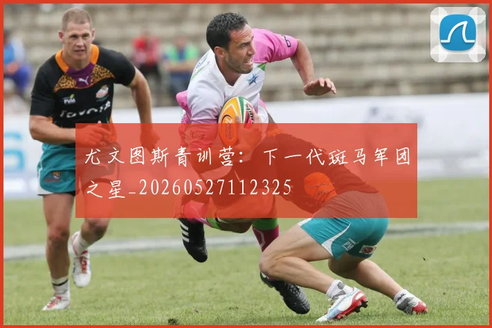 尤文图斯青训营:下一代斑马军团之星_20260527112325