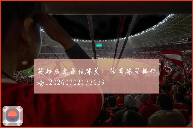 英超历史最佳球员：传奇球星排行榜_20260702173639