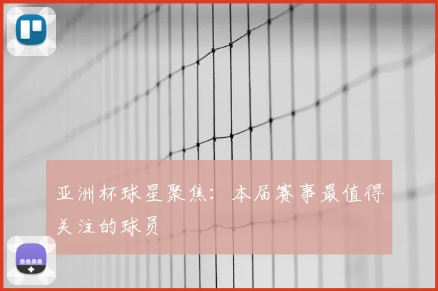 亚洲杯球星聚焦:本届赛事最值得关注的球员