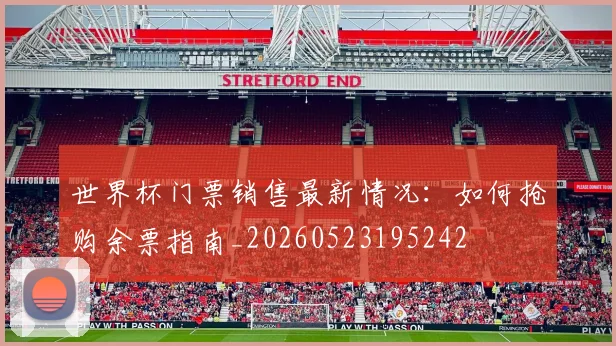 世界杯门票销售最新情况:如何抢购余票指南_20260523195242