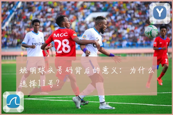 姚明球衣号码背后的意义:为什么选择11号?
