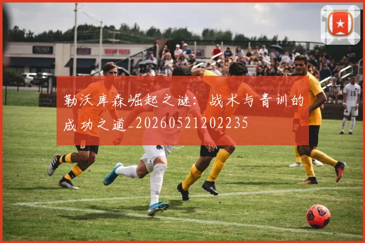勒沃库森崛起之谜:战术与青训的成功之道_20260521202235
