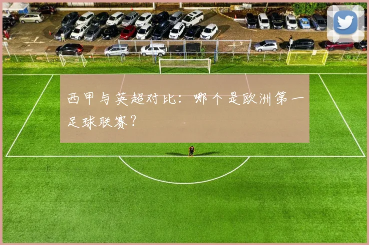 西甲与英超对比：哪个是欧洲第一足球联赛？