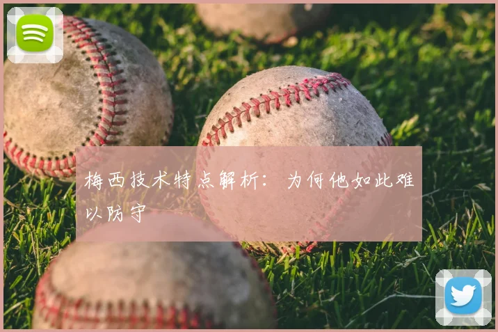 梅西技术特点解析：为何他如此难以防守