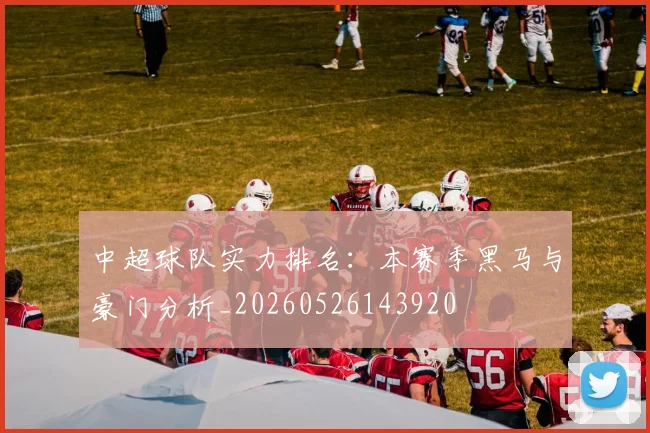中超球队实力排名：本赛季黑马与豪门分析_20260526143920