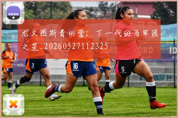 尤文图斯青训营：下一代斑马军团之星_20260527112325