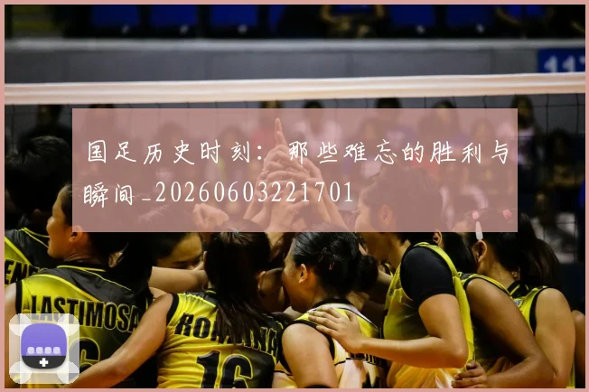 国足历史时刻：那些难忘的胜利与瞬间_20260603221701