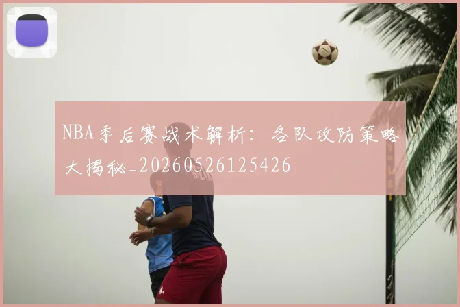 NBA季后赛战术解析:各队攻防策略大揭秘_20260526125426