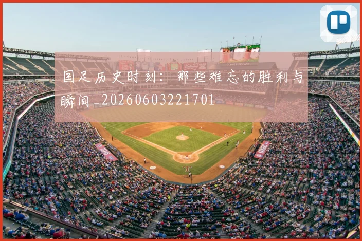 国足历史时刻:那些难忘的胜利与瞬间_20260603221701