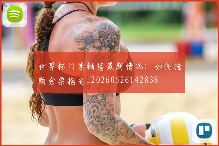 世界杯门票销售最新情况：如何抢购余票指南_20260526142838