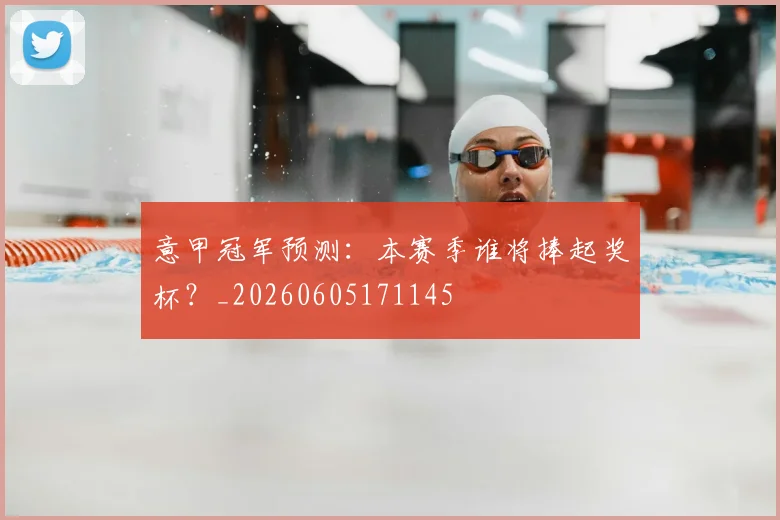 意甲冠军预测：本赛季谁将捧起奖杯？_20260605171145
