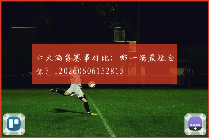 六大满贯赛事对比:哪一场最适合你?_20260606152815